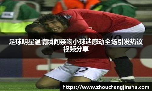 足球明星温情瞬间亲吻小球迷感动全场引发热议视频分享