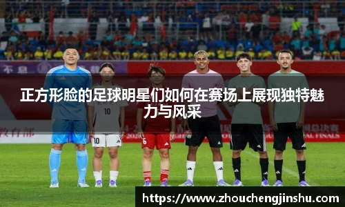 正方形脸的足球明星们如何在赛场上展现独特魅力与风采